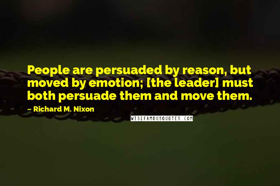 Richard M. Nixon Quotes: People are persuaded by reason, but moved by emotion; [the leader] must both persuade them and move them.