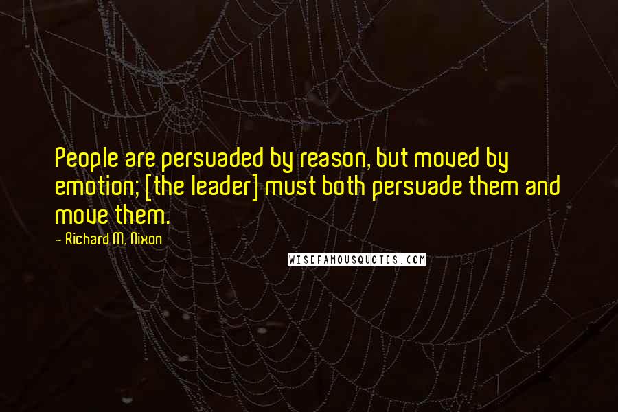 Richard M. Nixon Quotes: People are persuaded by reason, but moved by emotion; [the leader] must both persuade them and move them.