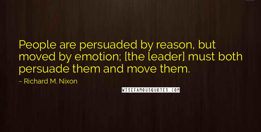 Richard M. Nixon Quotes: People are persuaded by reason, but moved by emotion; [the leader] must both persuade them and move them.