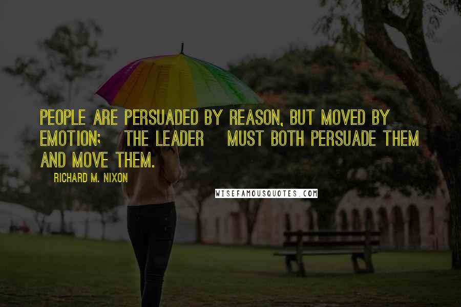 Richard M. Nixon Quotes: People are persuaded by reason, but moved by emotion; [the leader] must both persuade them and move them.