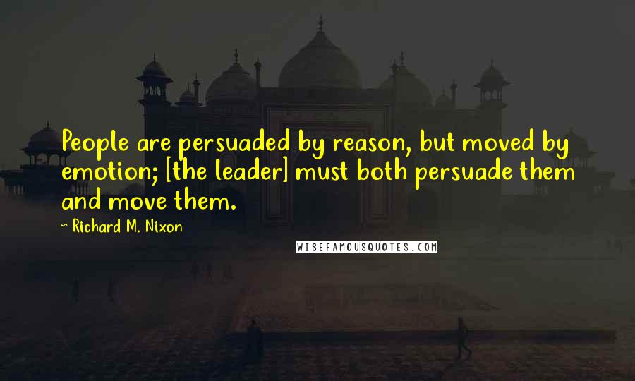 Richard M. Nixon Quotes: People are persuaded by reason, but moved by emotion; [the leader] must both persuade them and move them.