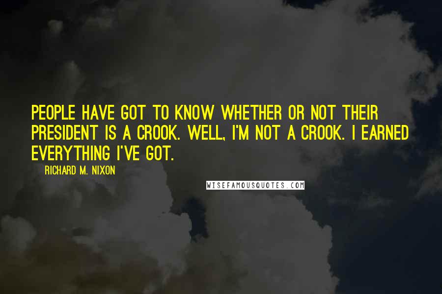 Richard M. Nixon Quotes: People have got to know whether or not their president is a crook. Well, I'm not a crook. I earned everything I've got.
