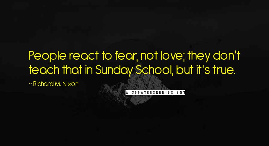 Richard M. Nixon Quotes: People react to fear, not love; they don't teach that in Sunday School, but it's true.