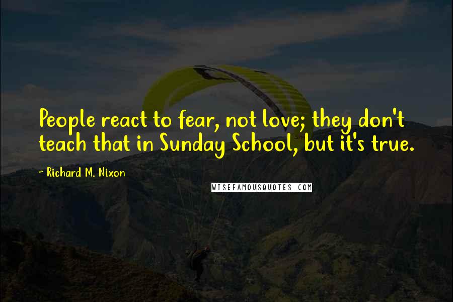 Richard M. Nixon Quotes: People react to fear, not love; they don't teach that in Sunday School, but it's true.