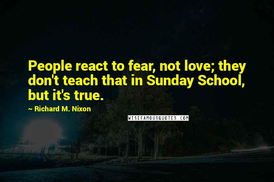 Richard M. Nixon Quotes: People react to fear, not love; they don't teach that in Sunday School, but it's true.
