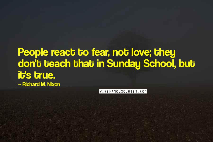 Richard M. Nixon Quotes: People react to fear, not love; they don't teach that in Sunday School, but it's true.