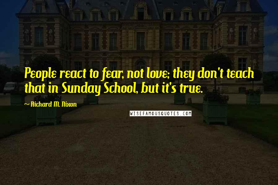 Richard M. Nixon Quotes: People react to fear, not love; they don't teach that in Sunday School, but it's true.