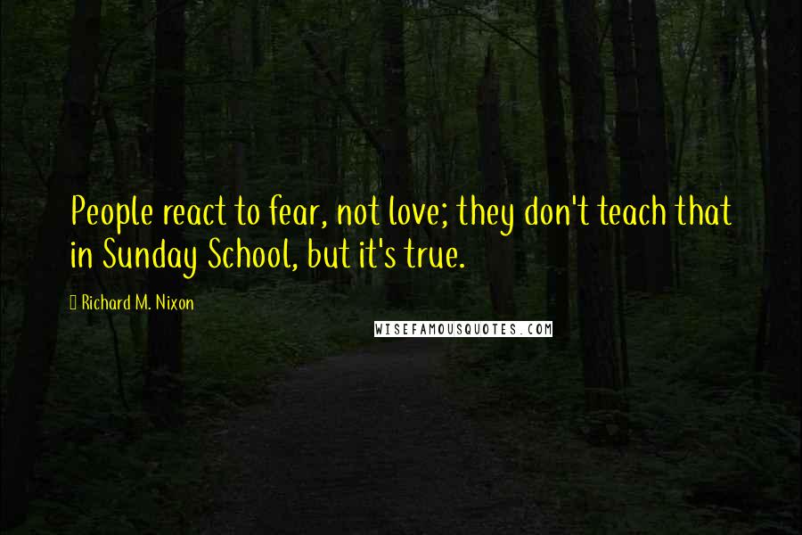 Richard M. Nixon Quotes: People react to fear, not love; they don't teach that in Sunday School, but it's true.