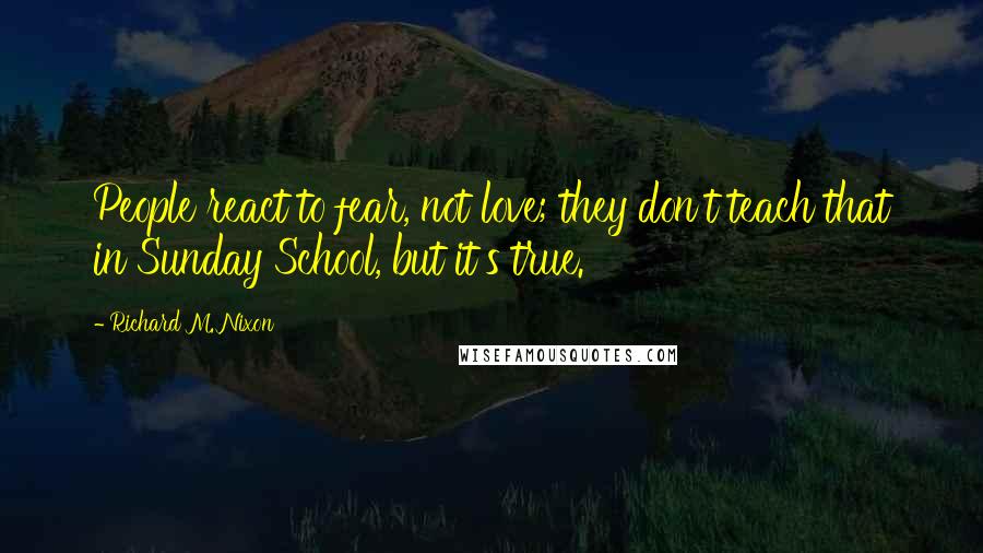 Richard M. Nixon Quotes: People react to fear, not love; they don't teach that in Sunday School, but it's true.