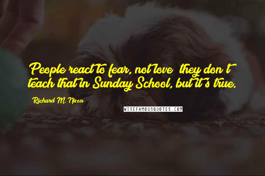 Richard M. Nixon Quotes: People react to fear, not love; they don't teach that in Sunday School, but it's true.