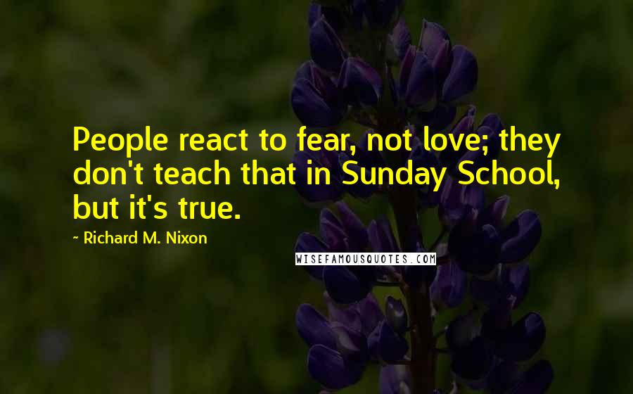 Richard M. Nixon Quotes: People react to fear, not love; they don't teach that in Sunday School, but it's true.