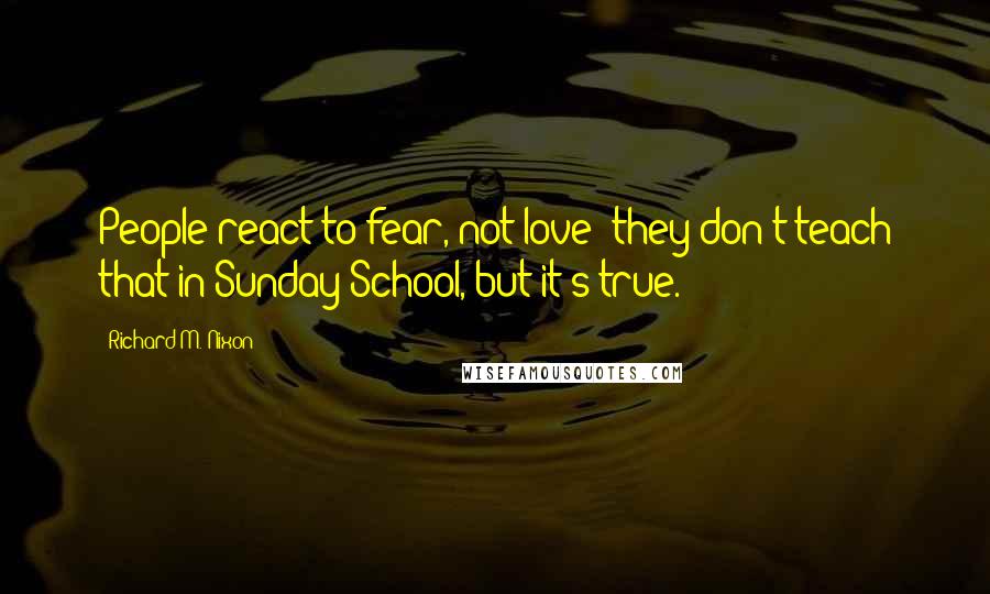 Richard M. Nixon Quotes: People react to fear, not love; they don't teach that in Sunday School, but it's true.