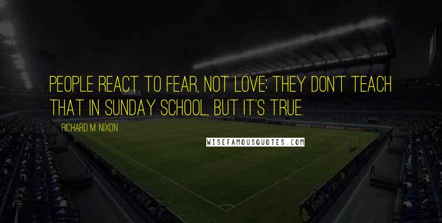 Richard M. Nixon Quotes: People react to fear, not love; they don't teach that in Sunday School, but it's true.