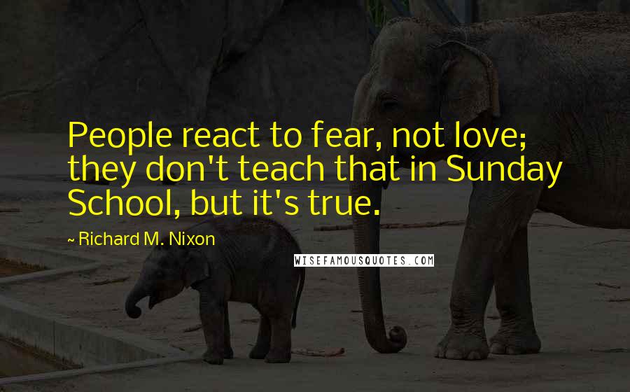 Richard M. Nixon Quotes: People react to fear, not love; they don't teach that in Sunday School, but it's true.