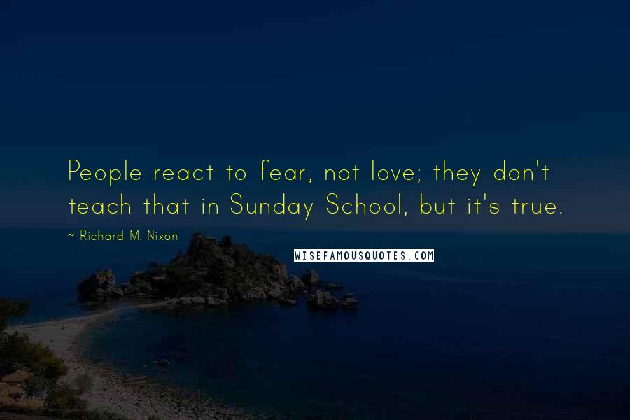 Richard M. Nixon Quotes: People react to fear, not love; they don't teach that in Sunday School, but it's true.