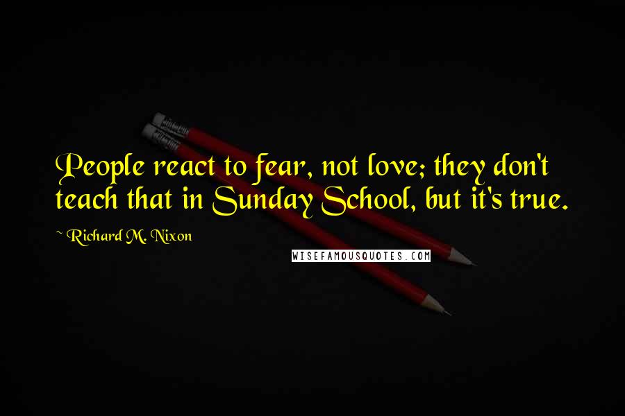 Richard M. Nixon Quotes: People react to fear, not love; they don't teach that in Sunday School, but it's true.