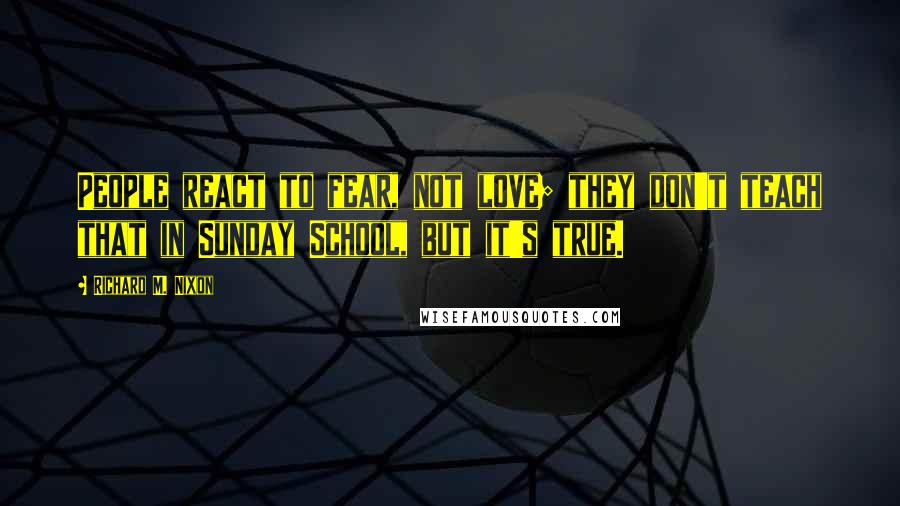 Richard M. Nixon Quotes: People react to fear, not love; they don't teach that in Sunday School, but it's true.