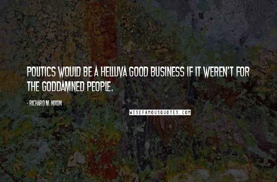 Richard M. Nixon Quotes: Politics would be a helluva good business if it weren't for the goddamned people.