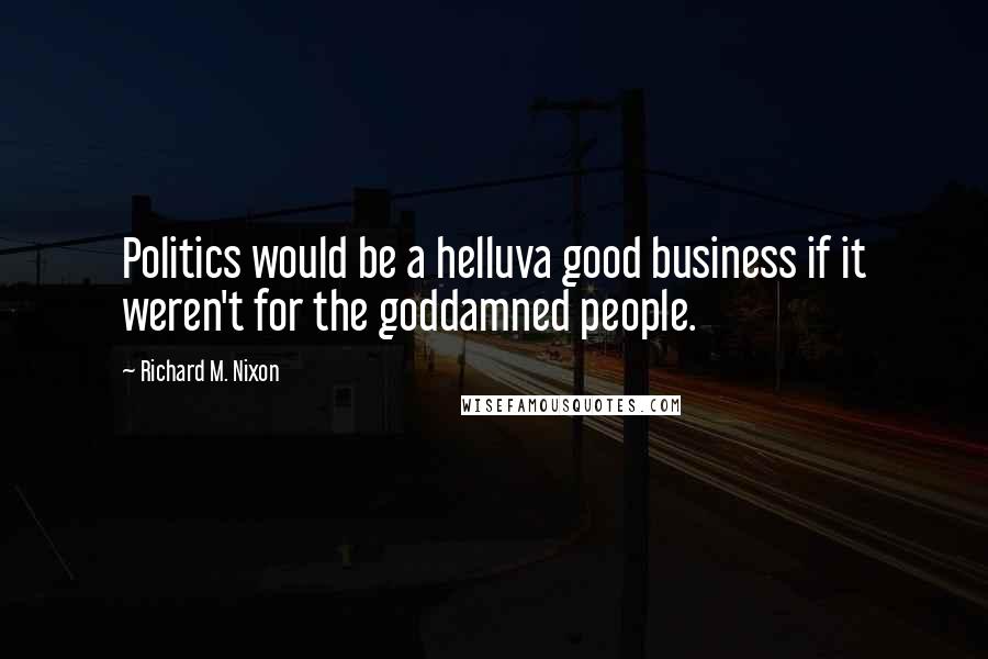 Richard M. Nixon Quotes: Politics would be a helluva good business if it weren't for the goddamned people.