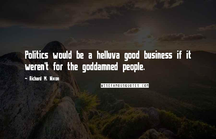 Richard M. Nixon Quotes: Politics would be a helluva good business if it weren't for the goddamned people.