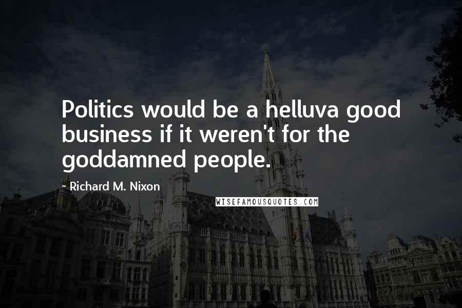 Richard M. Nixon Quotes: Politics would be a helluva good business if it weren't for the goddamned people.