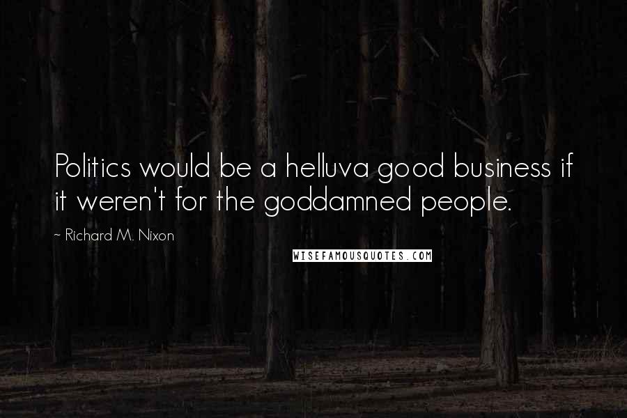 Richard M. Nixon Quotes: Politics would be a helluva good business if it weren't for the goddamned people.