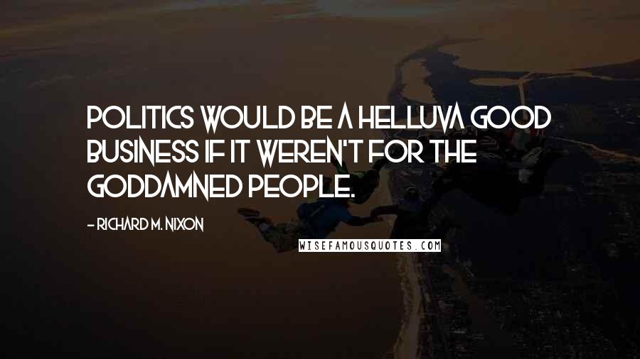 Richard M. Nixon Quotes: Politics would be a helluva good business if it weren't for the goddamned people.