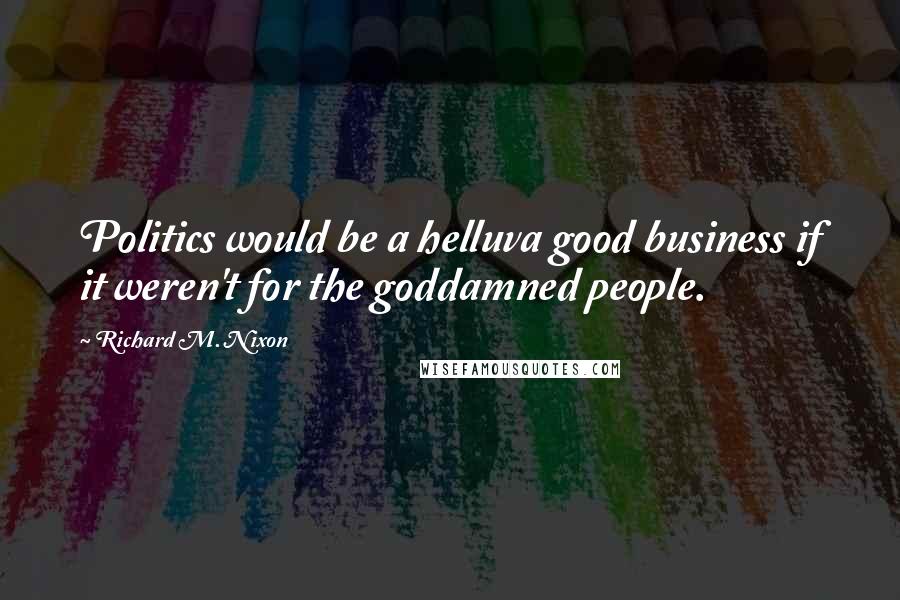 Richard M. Nixon Quotes: Politics would be a helluva good business if it weren't for the goddamned people.