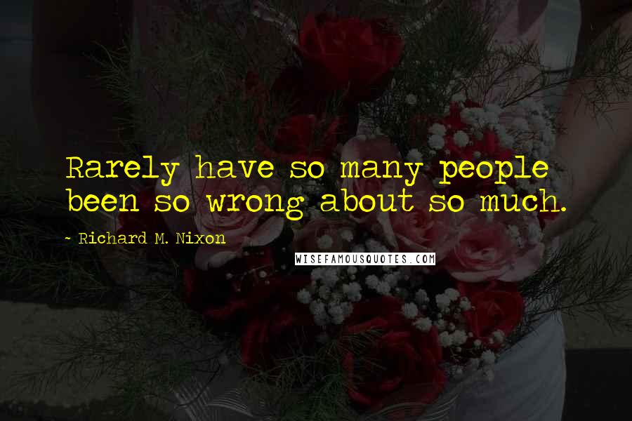 Richard M. Nixon Quotes: Rarely have so many people been so wrong about so much.