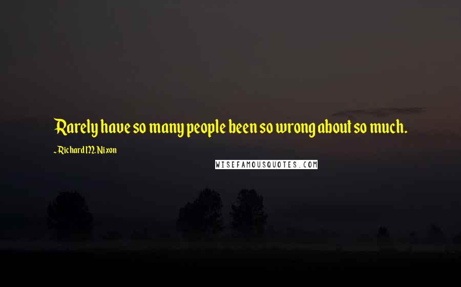 Richard M. Nixon Quotes: Rarely have so many people been so wrong about so much.