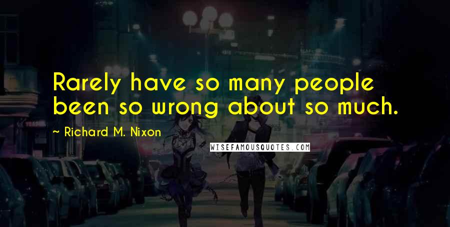 Richard M. Nixon Quotes: Rarely have so many people been so wrong about so much.