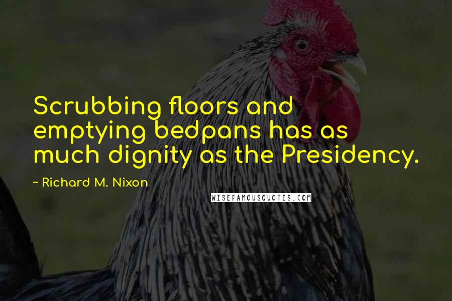 Richard M. Nixon Quotes: Scrubbing floors and emptying bedpans has as much dignity as the Presidency.