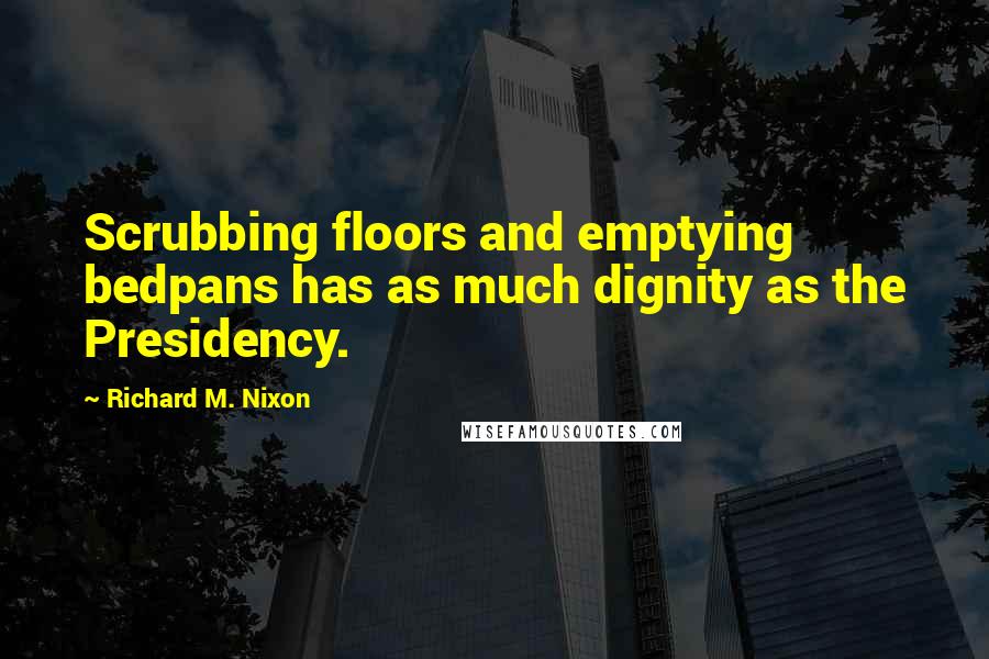 Richard M. Nixon Quotes: Scrubbing floors and emptying bedpans has as much dignity as the Presidency.