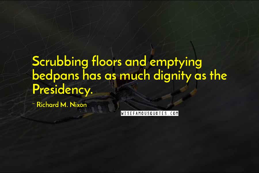 Richard M. Nixon Quotes: Scrubbing floors and emptying bedpans has as much dignity as the Presidency.