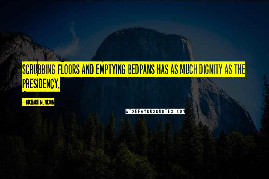 Richard M. Nixon Quotes: Scrubbing floors and emptying bedpans has as much dignity as the Presidency.