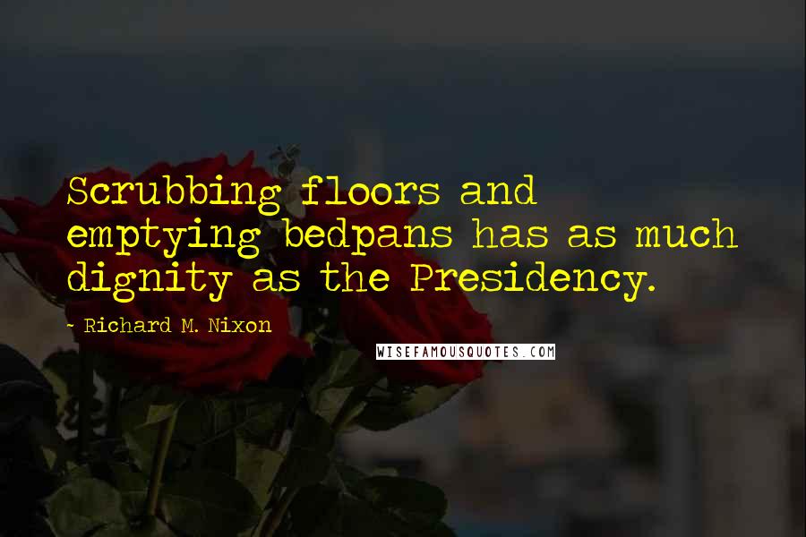 Richard M. Nixon Quotes: Scrubbing floors and emptying bedpans has as much dignity as the Presidency.