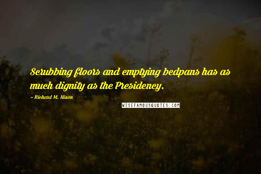 Richard M. Nixon Quotes: Scrubbing floors and emptying bedpans has as much dignity as the Presidency.