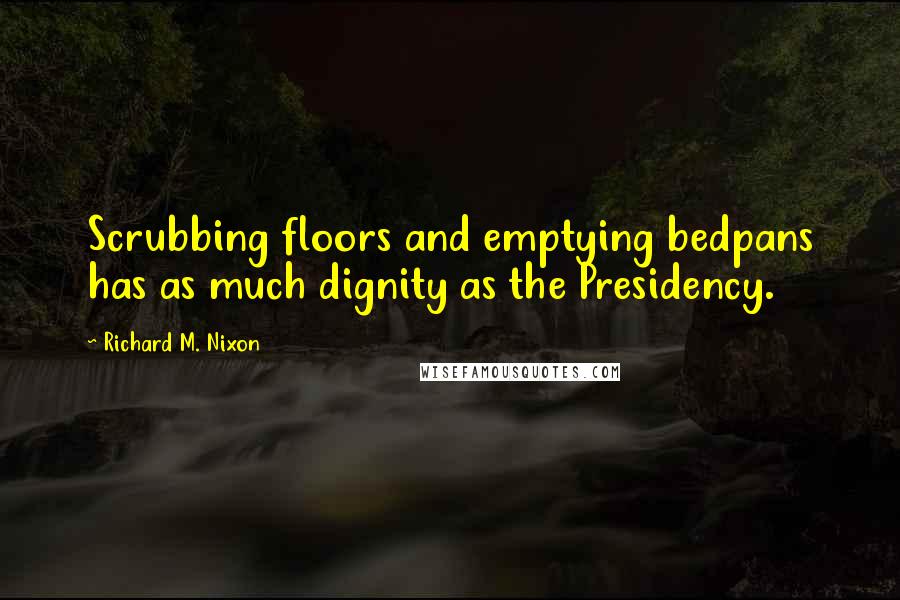 Richard M. Nixon Quotes: Scrubbing floors and emptying bedpans has as much dignity as the Presidency.