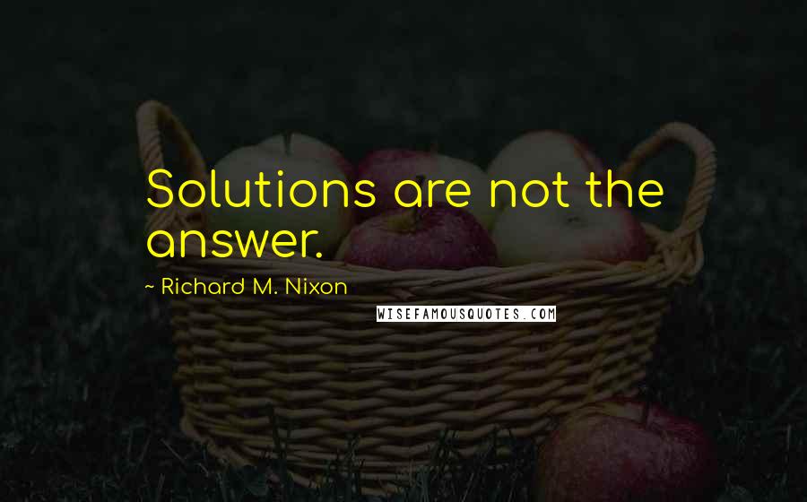 Richard M. Nixon Quotes: Solutions are not the answer.