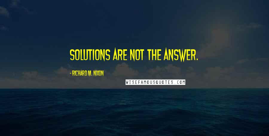 Richard M. Nixon Quotes: Solutions are not the answer.