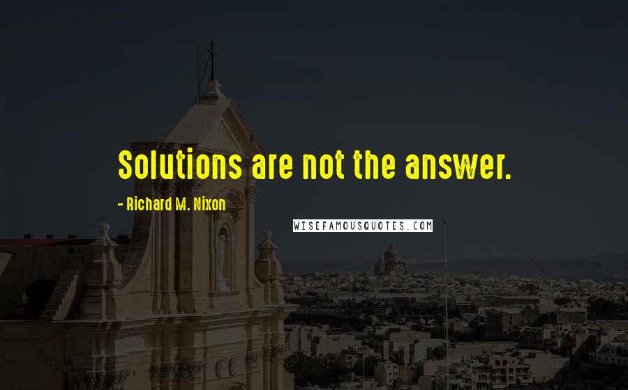 Richard M. Nixon Quotes: Solutions are not the answer.