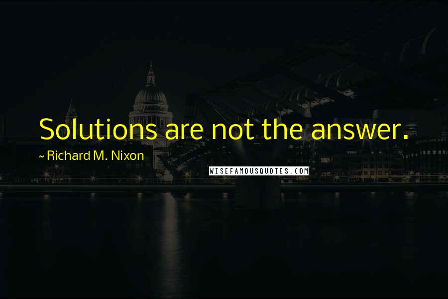 Richard M. Nixon Quotes: Solutions are not the answer.