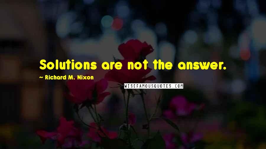 Richard M. Nixon Quotes: Solutions are not the answer.