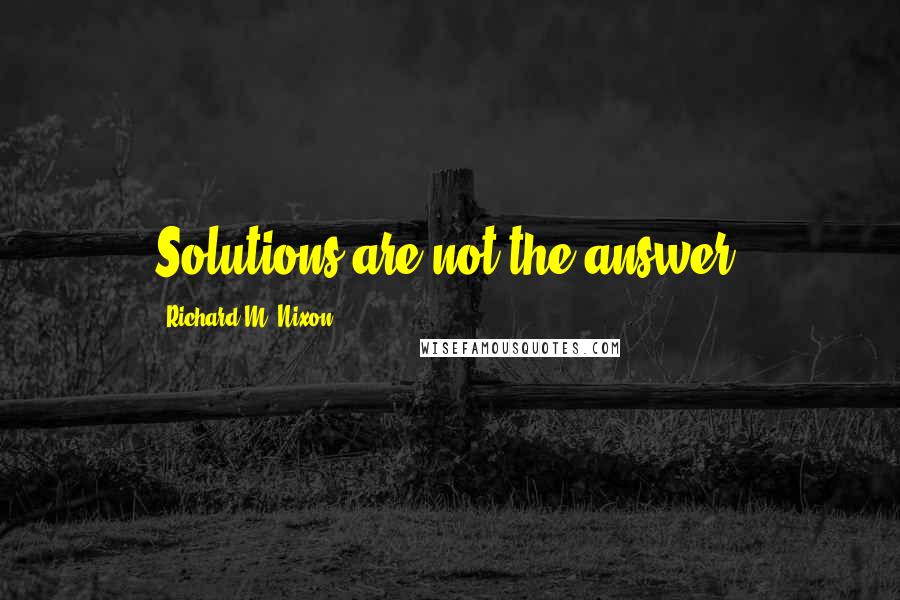 Richard M. Nixon Quotes: Solutions are not the answer.