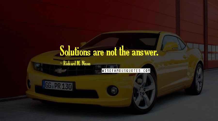 Richard M. Nixon Quotes: Solutions are not the answer.