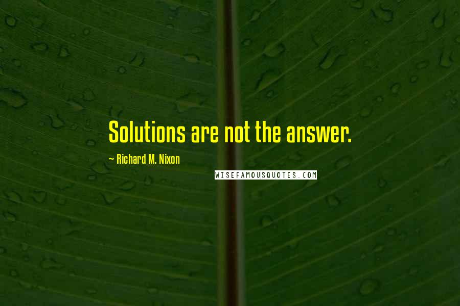 Richard M. Nixon Quotes: Solutions are not the answer.