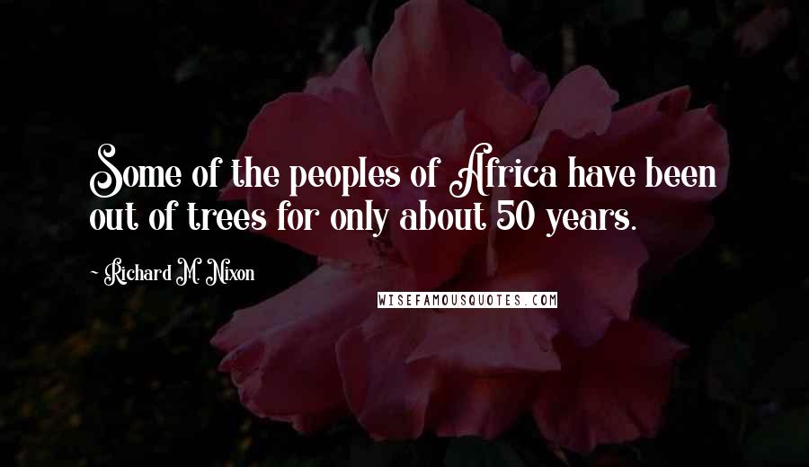 Richard M. Nixon Quotes: Some of the peoples of Africa have been out of trees for only about 50 years.