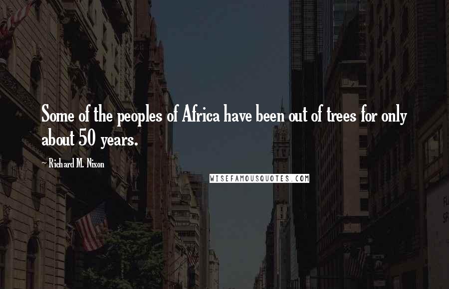 Richard M. Nixon Quotes: Some of the peoples of Africa have been out of trees for only about 50 years.
