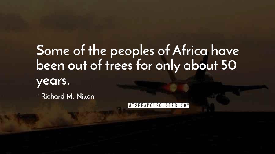 Richard M. Nixon Quotes: Some of the peoples of Africa have been out of trees for only about 50 years.