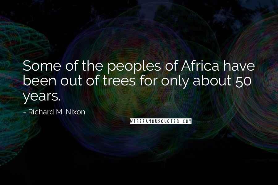 Richard M. Nixon Quotes: Some of the peoples of Africa have been out of trees for only about 50 years.